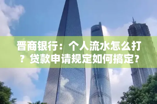 晋商银行：个人流水怎么打？贷款申请规定如何搞定？