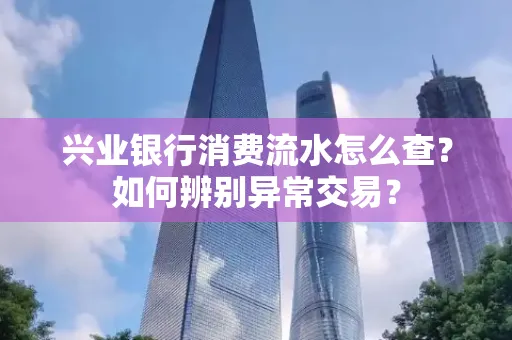 兴业银行消费流水怎么查？如何辨别异常交易？